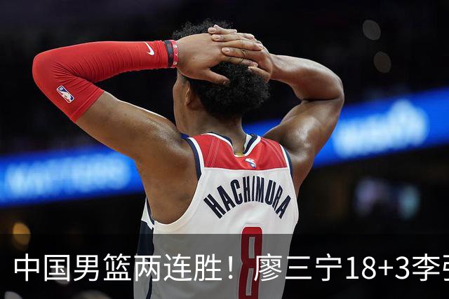 中国男篮两连胜！廖三宁18+3李弘权14分，赵继伟胡金秋缺阵