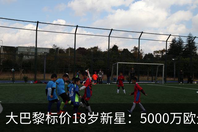 大巴黎标价18岁新星：5000万欧元起步