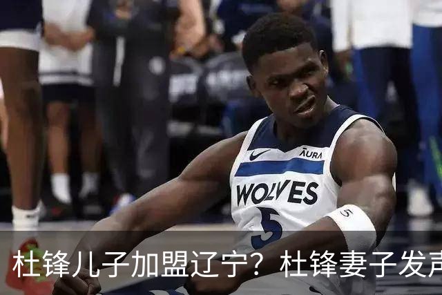 杜锋儿子加盟辽宁？杜锋妻子发声，谁注意杜昆泽去向，未来计划曝光