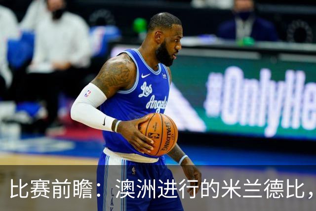 比赛前瞻：澳洲进行的米兰德比，莱奥能否通过优秀表现留队？