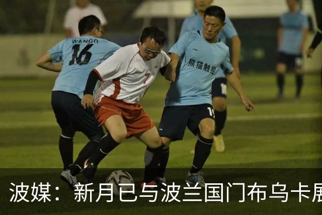 波媒：新月已与波兰国门布乌卡展开接触，计划在今夏引进他