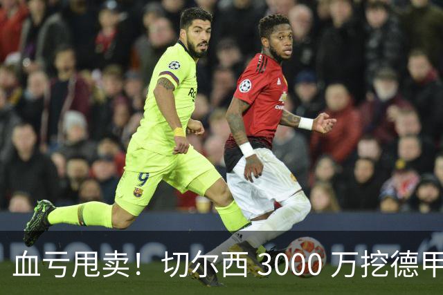 血亏甩卖！切尔西 3000 万挖德甲超新星，5400 万水货彻底边缘化