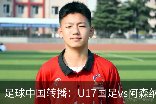 足球中国转播：U17国足vs阿森纳U17，万项、帅惟浩、李钧鹏缺阵