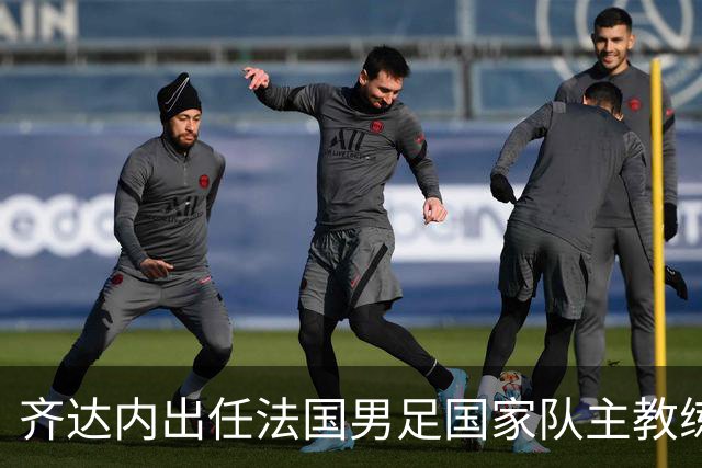 齐达内出任法国男足国家队主教练：传奇归来，重振雄风！